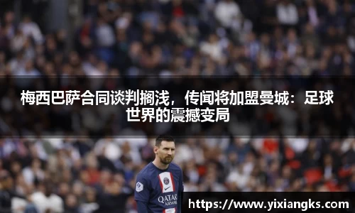梅西巴萨合同谈判搁浅，传闻将加盟曼城：足球世界的震撼变局