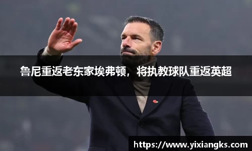鲁尼重返老东家埃弗顿，将执教球队重返英超