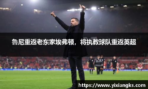 鲁尼重返老东家埃弗顿，将执教球队重返英超