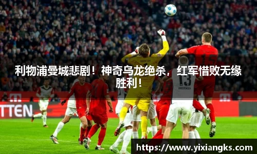 利物浦曼城悲剧！神奇乌龙绝杀，红军惜败无缘胜利！