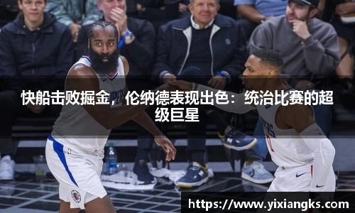 快船击败掘金，伦纳德表现出色：统治比赛的超级巨星