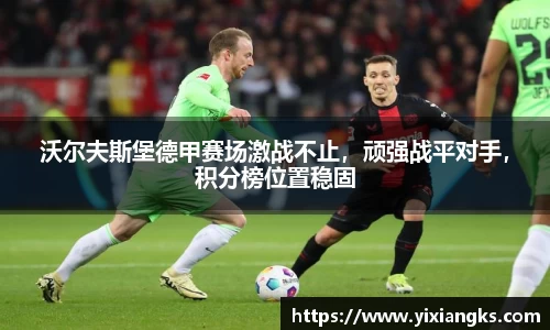 沃尔夫斯堡德甲赛场激战不止，顽强战平对手，积分榜位置稳固