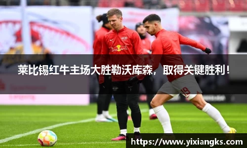 莱比锡红牛主场大胜勒沃库森，取得关键胜利！