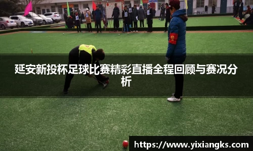 延安新投杯足球比赛精彩直播全程回顾与赛况分析