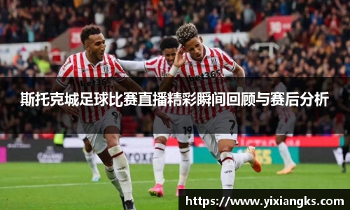 斯托克城足球比赛直播精彩瞬间回顾与赛后分析