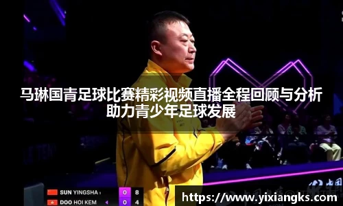 马琳国青足球比赛精彩视频直播全程回顾与分析助力青少年足球发展