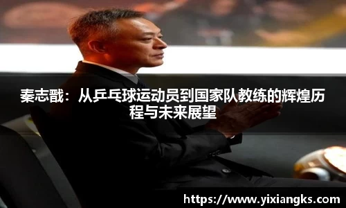 秦志戬：从乒乓球运动员到国家队教练的辉煌历程与未来展望