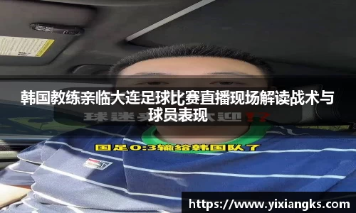 韩国教练亲临大连足球比赛直播现场解读战术与球员表现