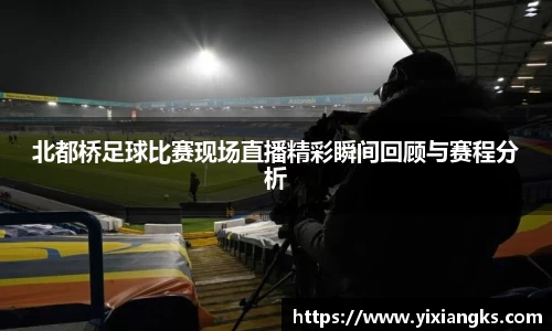 北都桥足球比赛现场直播精彩瞬间回顾与赛程分析