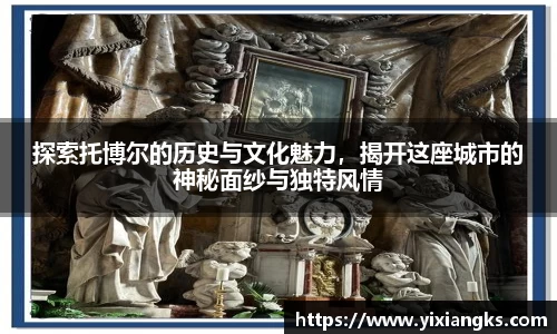探索托博尔的历史与文化魅力，揭开这座城市的神秘面纱与独特风情