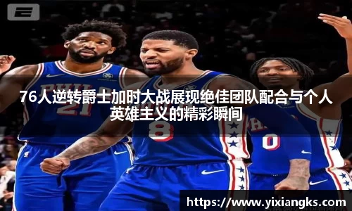 76人逆转爵士加时大战展现绝佳团队配合与个人英雄主义的精彩瞬间