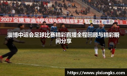淄博中运会足球比赛精彩直播全程回顾与精彩瞬间分享