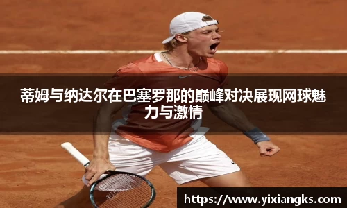 蒂姆与纳达尔在巴塞罗那的巅峰对决展现网球魅力与激情